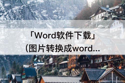 「Word软件下载」(图片转换成word软件下载)