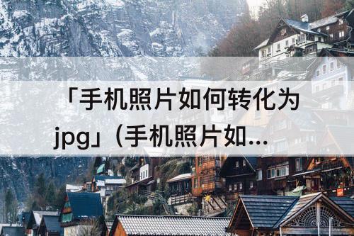 「手机照片如何转化为jpg」(手机照片如何转化为jpg文件)