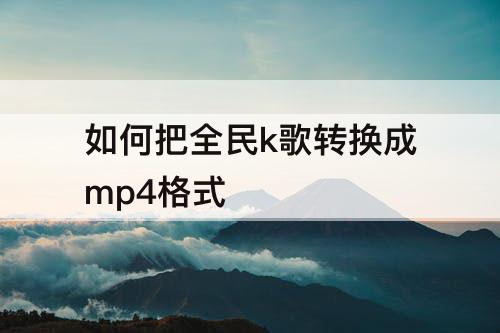 如何把全民k歌转换成mp4格式