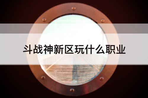 斗战神新区玩什么职业