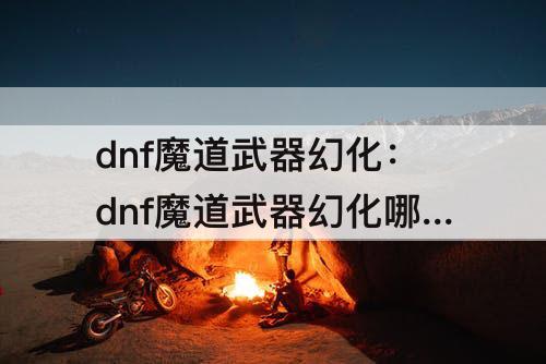 dnf魔道武器幻化：dnf魔道武器幻化哪个好看