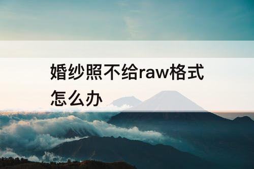 婚纱照不给raw格式怎么办