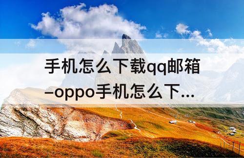 手机怎么下载qq邮箱-oppo手机怎么下载qq邮箱