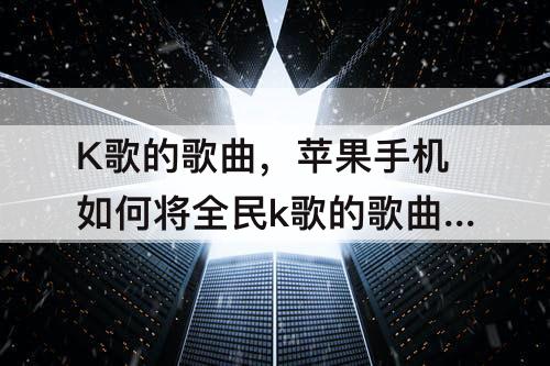 K歌的歌曲，苹果手机如何将全民k歌的歌曲导出成mp3