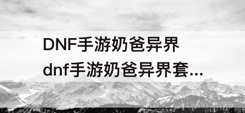 DNF手游奶爸异界 dnf手游奶爸异界套神圣