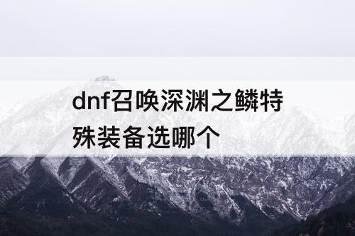 dnf召唤深渊之鳞特殊装备选哪个