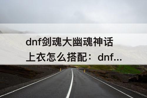dnf剑魂大幽魂神话上衣怎么搭配：dnf剑魂大幽魂神话上衣怎么搭配图片