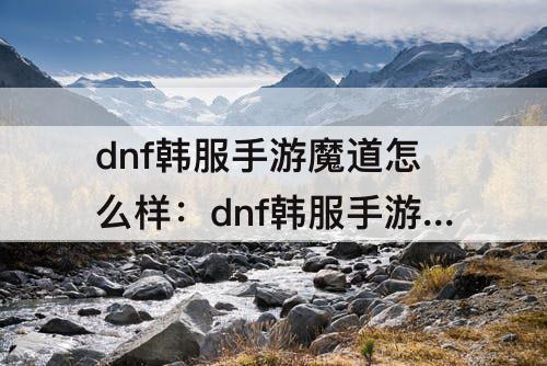 dnf韩服手游魔道怎么样：dnf韩服手游魔道怎么样贴吧