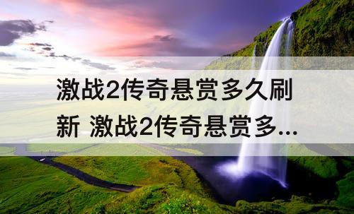 激战2传奇悬赏多久刷新 激战2传奇悬赏多久刷新一次