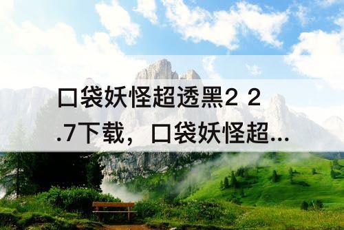 口袋妖怪超透黑2 2.7下载，口袋妖怪超透黑2 2.7下载贴吧