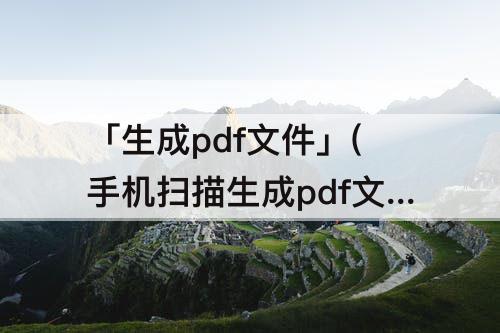 「生成pdf文件」(手机扫描生成pdf文件)