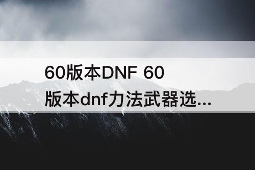 60版本DNF 60版本dnf力法武器选择