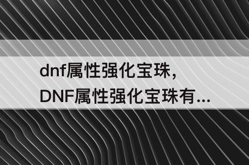 dnf属性强化宝珠，DNF属性强化宝珠有哪些