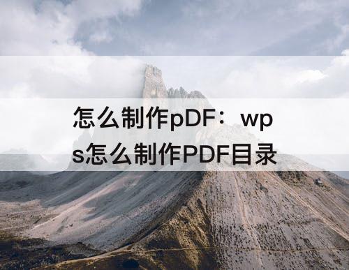 怎么制作pDF：wps怎么制作PDF目录