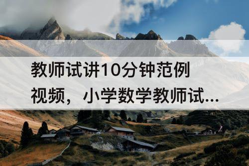 教师试讲10分钟范例视频，小学数学教师试讲10分钟范例视频列方程解决问题