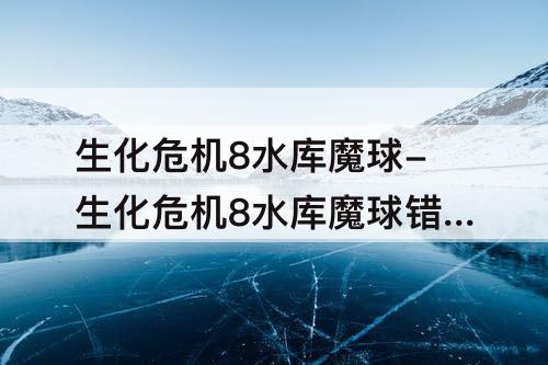 生化危机8水库魔球-生化危机8水库魔球错过