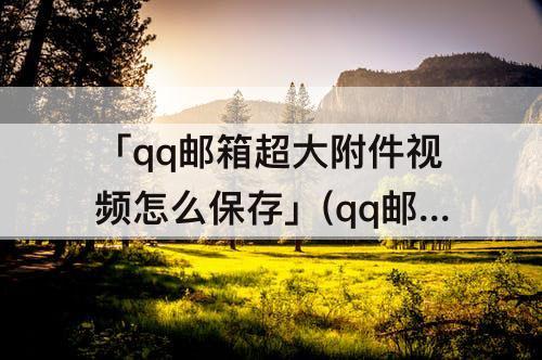 「qq邮箱超大附件视频怎么保存」(qq邮箱超大附件视频怎么保存到相册)