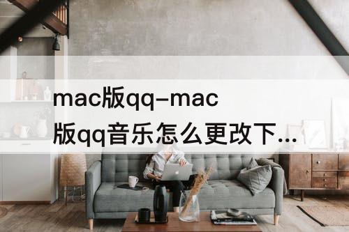 mac版qq-mac版qq音乐怎么更改下载路径