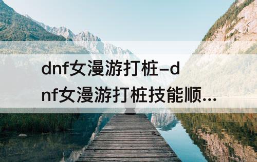 dnf女漫游打桩-dnf女漫游打桩技能顺序