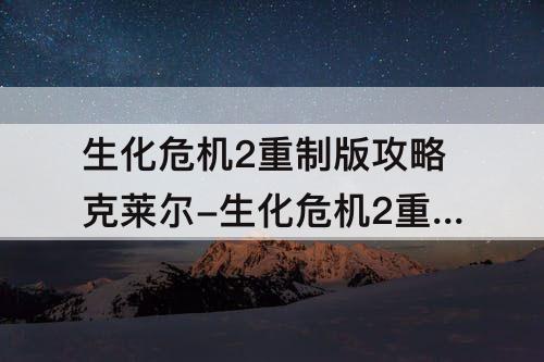 生化危机2重制版攻略克莱尔-生化危机2重制版攻略克莱尔攻略