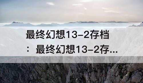 最终幻想13-2存档：最终幻想13-2存档修改器