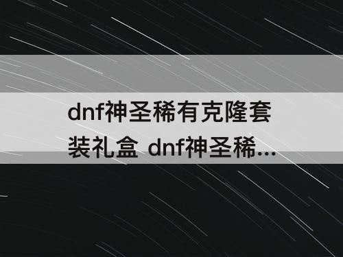 dnf神圣稀有克隆套装礼盒 dnf神圣稀有克隆套装礼盒打不开
