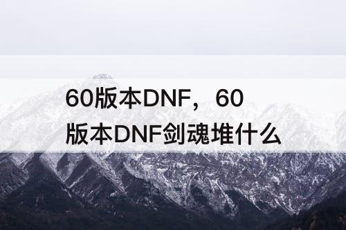 60版本DNF，60版本DNF剑魂堆什么