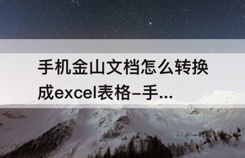 手机金山文档怎么转换成excel表格-手机金山文档怎么转换成excel表格格式