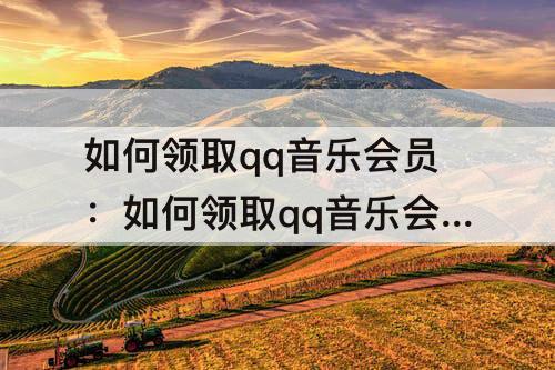 如何领取qq音乐会员：如何领取qq音乐会员永久