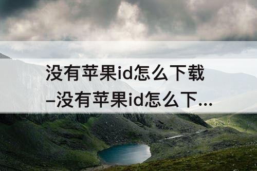 没有苹果id怎么下载-没有苹果id怎么下载软件ipone11