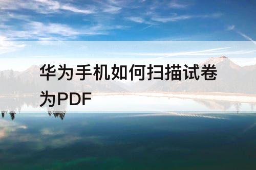 华为手机如何扫描试卷为PDF