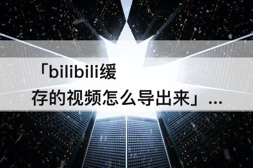 「bilibili缓存的视频怎么导出来」(bilibili缓存的视频怎么导出来苹果)