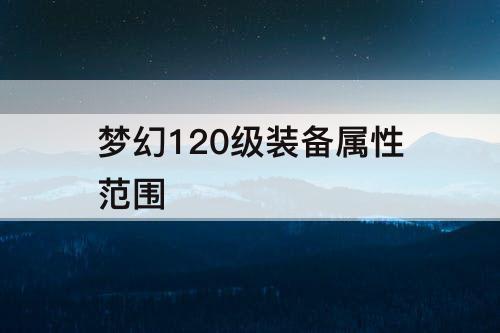 梦幻120级装备属性范围