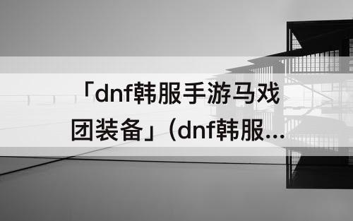 「dnf韩服手游马戏团装备」(dnf韩服手游马戏团装备怎么获取)