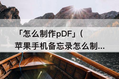 「怎么制作pDF」(苹果手机备忘录怎么制作pdf文件)