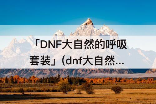 「DNF大自然的呼吸套装」(dnf大自然的呼吸套装怎么获得)