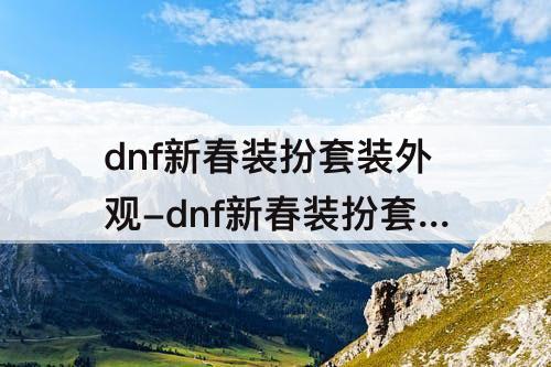 dnf新春装扮套装外观-dnf新春装扮套装外观至尊2023