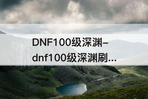 DNF100级深渊-dnf100级深渊刷哪个图爆率高是哪里?