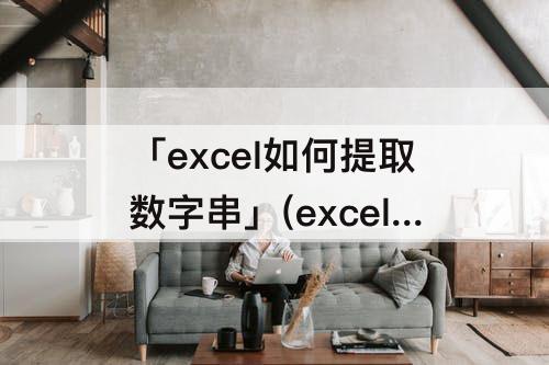 「excel如何提取数字串」(excel如何提取数字串位数的公式)