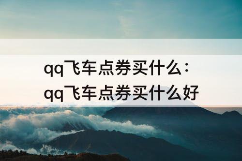 qq飞车点券买什么：qq飞车点券买什么好