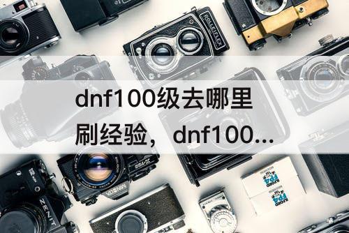 dnf100级去哪里刷经验，dnf100级去哪里刷经验胶囊