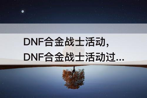 DNF合金战士活动，DNF合金战士活动过了怎么觉醒