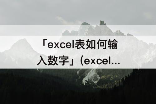 「excel表如何输入数字」(excel表如何输入数字自动转换成日期符号)
