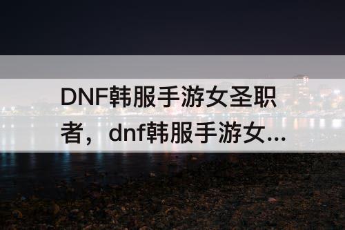 DNF韩服手游女圣职者，dnf韩服手游女圣职者武器装扮