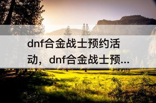 dnf合金战士预约活动，dnf合金战士预约活动网址
