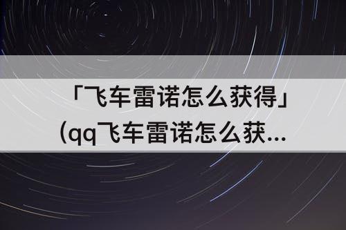 「飞车雷诺怎么获得」(qq飞车雷诺怎么获得)