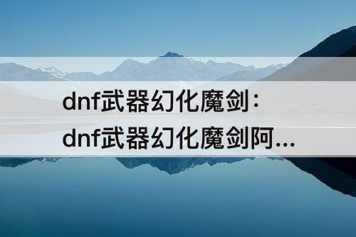 dnf武器幻化魔剑：dnf武器幻化魔剑阿波菲斯