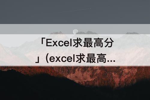 「Excel求最高分」(excel求最高分和最低分函数)