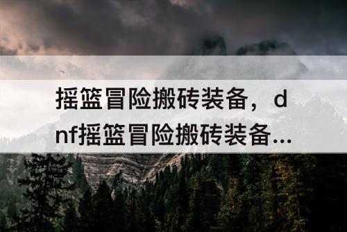 摇篮冒险搬砖装备，dnf摇篮冒险搬砖装备搭配