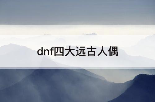 dnf四大远古人偶